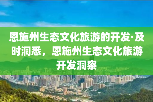恩施州生態(tài)文化旅游的開(kāi)發(fā)·及時(shí)洞悉，恩施州生態(tài)文化旅游開(kāi)發(fā)洞察