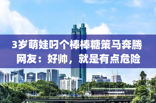 3歲萌娃叼個(gè)棒棒糖策馬奔騰 網(wǎng)友：好帥，就是有點(diǎn)危險(xiǎn)