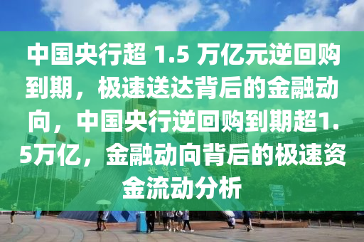 中國(guó)央行超 1.5 萬(wàn)億元逆回購(gòu)到期，極速送達(dá)背后的金融動(dòng)向，中國(guó)央行逆回購(gòu)到期超1.5萬(wàn)億，金融動(dòng)向背后的極速資金流動(dòng)分析