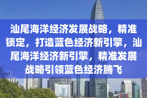 汕尾海洋經(jīng)濟(jì)發(fā)展戰(zhàn)略，精準(zhǔn)鎖定，打造藍(lán)色經(jīng)濟(jì)新引擎，汕尾海洋經(jīng)濟(jì)新引擎，精準(zhǔn)發(fā)展戰(zhàn)略引領(lǐng)藍(lán)色經(jīng)濟(jì)騰飛